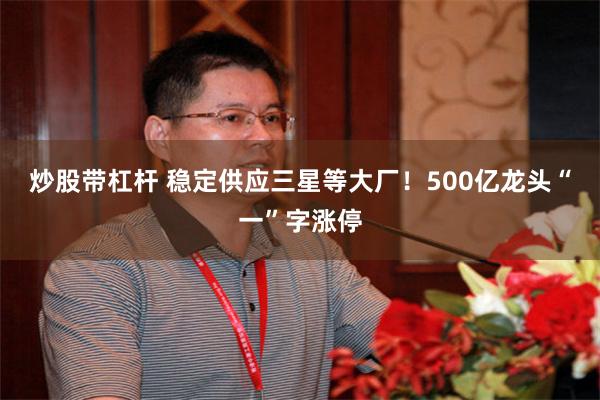 炒股带杠杆 稳定供应三星等大厂！500亿龙头“一”字涨停