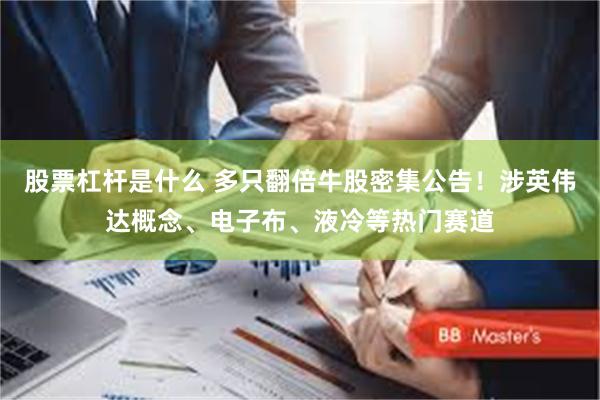 股票杠杆是什么 多只翻倍牛股密集公告！涉英伟达概念、电子布、液冷等热门赛道