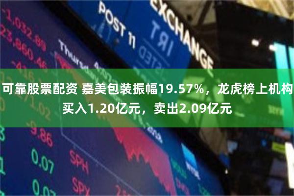 可靠股票配资 嘉美包装振幅19.57%，龙虎榜上机构买入1.20亿元，卖出2.09亿元
