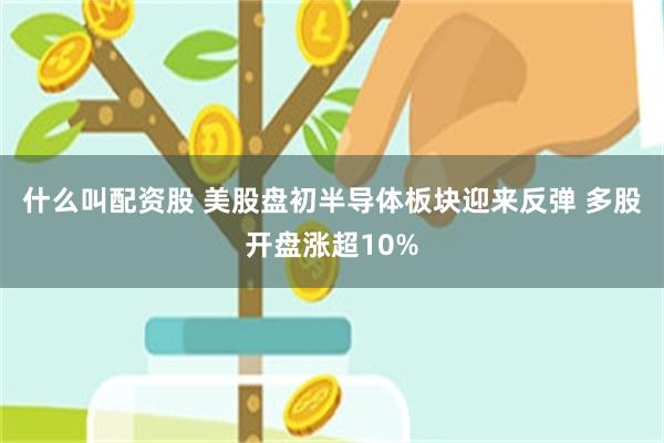 什么叫配资股 美股盘初半导体板块迎来反弹 多股开盘涨超10%