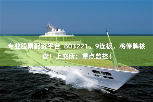 专业股票配资平台  603221，9连板，将停牌核查！上交所：重点监控！
