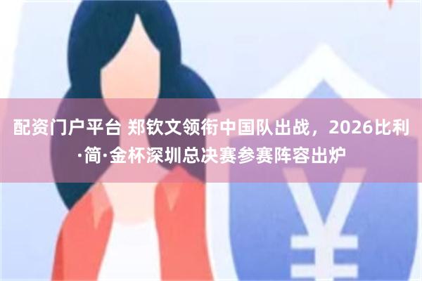 配资门户平台 郑钦文领衔中国队出战，2026比利·简·金杯深圳总决赛参赛阵容出炉