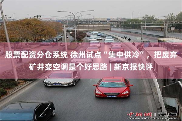 股票配资分仓系统 徐州试点“集中供冷”，把废弃矿井变空调是个好思路 | 新京报快评