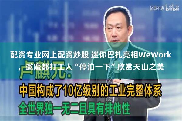 配资专业网上配资炒股 迷你巴扎亮相WeWork，邀魔都打工人“停泊一下”欣赏天山之美