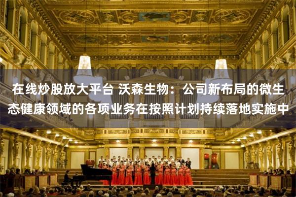 在线炒股放大平台 沃森生物：公司新布局的微生态健康领域的各项业务在按照计划持续落地实施中