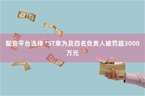 配资平台选择 *ST泉为及四名负责人被罚超3000万元