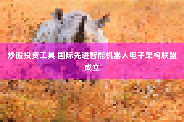 炒股投资工具 国际先进智能机器人电子架构联盟成立
