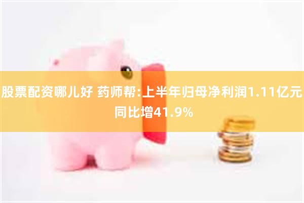 股票配资哪儿好 药师帮:上半年归母净利润1.11亿元 同比增41.9%