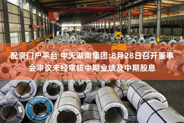 配资门户平台 中天湖南集团:8月28日召开董事会审议未经审核中期业绩及中期股息