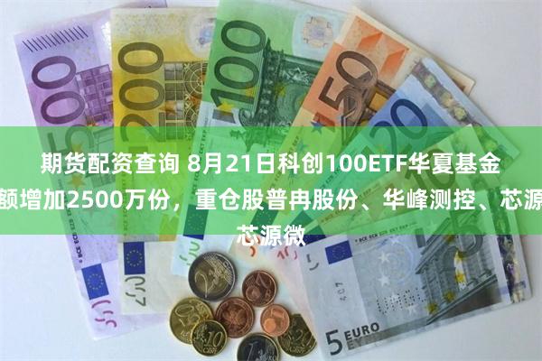 期货配资查询 8月21日科创100ETF华夏基金份额增加2500万份，重仓股普冉股份、华峰测控、芯源微