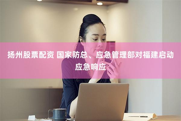 扬州股票配资 国家防总、应急管理部对福建启动应急响应