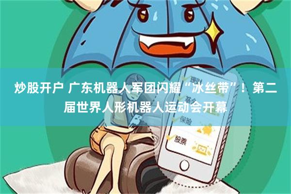炒股开户 广东机器人军团闪耀“冰丝带”！第二届世界人形机器人运动会开幕
