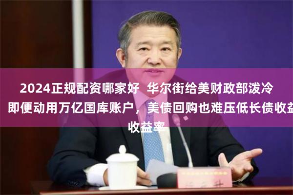 2024正规配资哪家好  华尔街给美财政部泼冷水：即便动用万亿国库账户，美债回购也难压低长债收益率