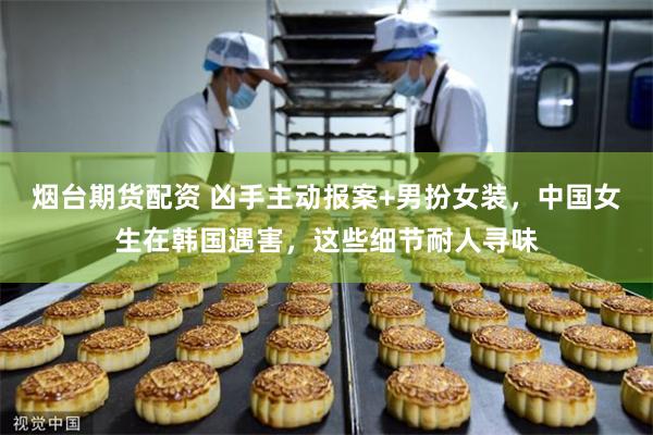 烟台期货配资 凶手主动报案+男扮女装，中国女生在韩国遇害，这些细节耐人寻味