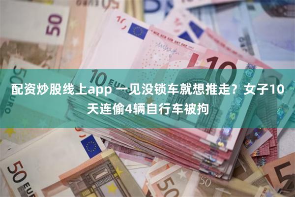 配资炒股线上app 一见没锁车就想推走？女子10天连偷4辆自行车被拘
