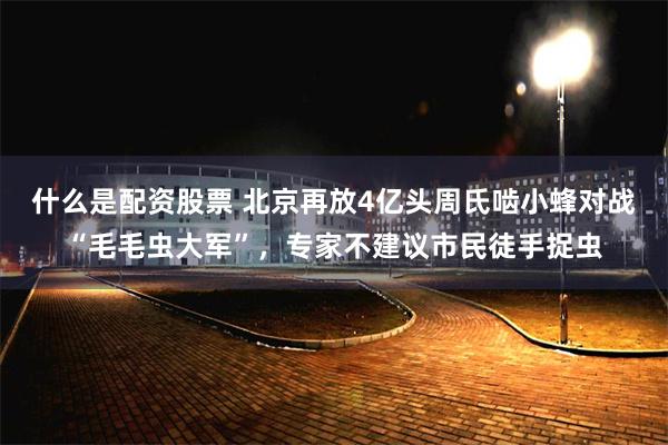 什么是配资股票 北京再放4亿头周氏啮小蜂对战“毛毛虫大军”，专家不建议市民徒手捉虫