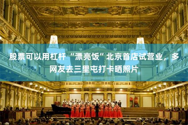 股票可以用杠杆 “漂亮饭”北京首店试营业，多网友去三里屯打卡晒照片