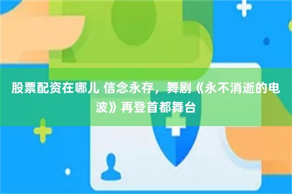 股票配资在哪儿 信念永存，舞剧《永不消逝的电波》再登首都舞台