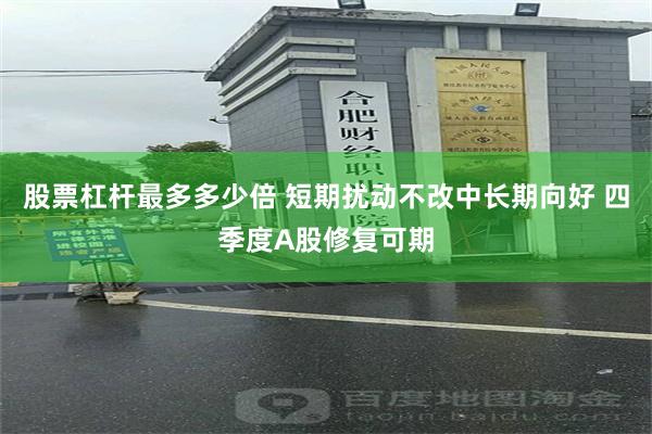 股票杠杆最多多少倍 短期扰动不改中长期向好 四季度A股修复可期
