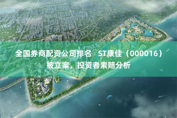 全国券商配资公司排名   ST康佳（000016）被立案，投资者索赔分析