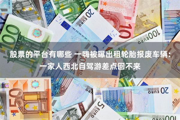股票的平台有哪些 一嗨被曝出租轮胎报废车辆：一家人西北自驾游差点回不来