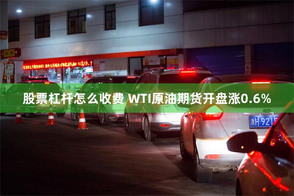 股票杠杆怎么收费 WTI原油期货开盘涨0.6%