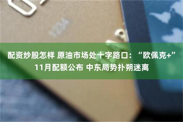 配资炒股怎样 原油市场处十字路口：“欧佩克+”11月配额公布 中东局势扑朔迷离