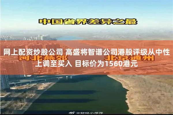 网上配资炒股公司 高盛将智谱公司港股评级从中性上调至买入 目标价为1560港元