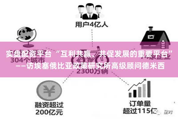 实盘配资平台 “互利共赢、共促发展的重要平台” ——访埃塞俄比亚政策研究所高级顾问德米西