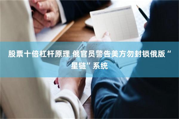 股票十倍杠杆原理 俄官员警告美方勿封锁俄版“星链”系统