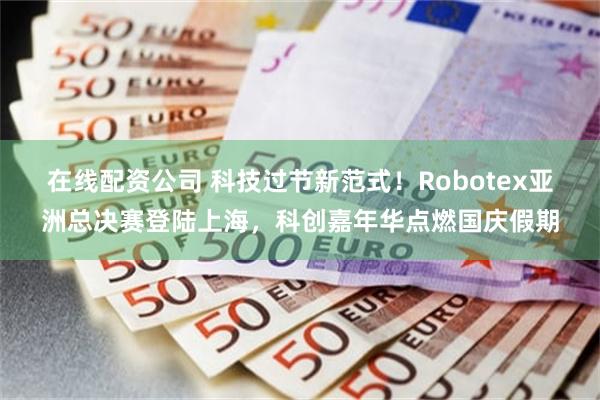在线配资公司 科技过节新范式！Robotex亚洲总决赛登陆上海，科创嘉年华点燃国庆假期